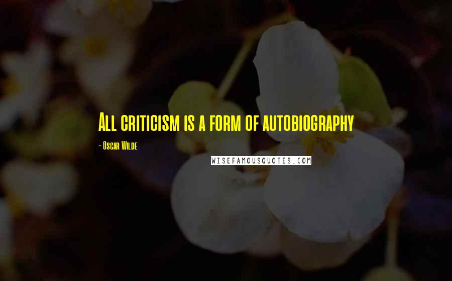 Oscar Wilde Quotes: All criticism is a form of autobiography