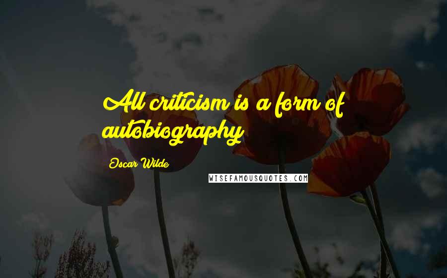 Oscar Wilde Quotes: All criticism is a form of autobiography