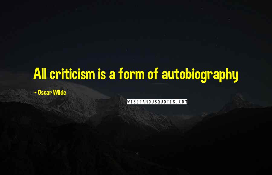 Oscar Wilde Quotes: All criticism is a form of autobiography