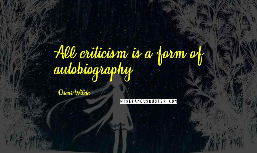 Oscar Wilde Quotes: All criticism is a form of autobiography