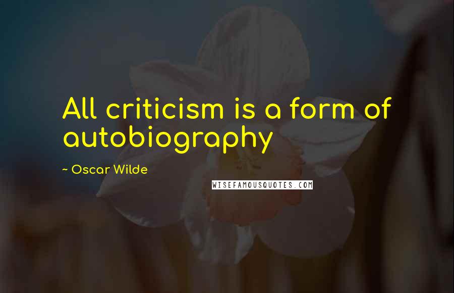 Oscar Wilde Quotes: All criticism is a form of autobiography
