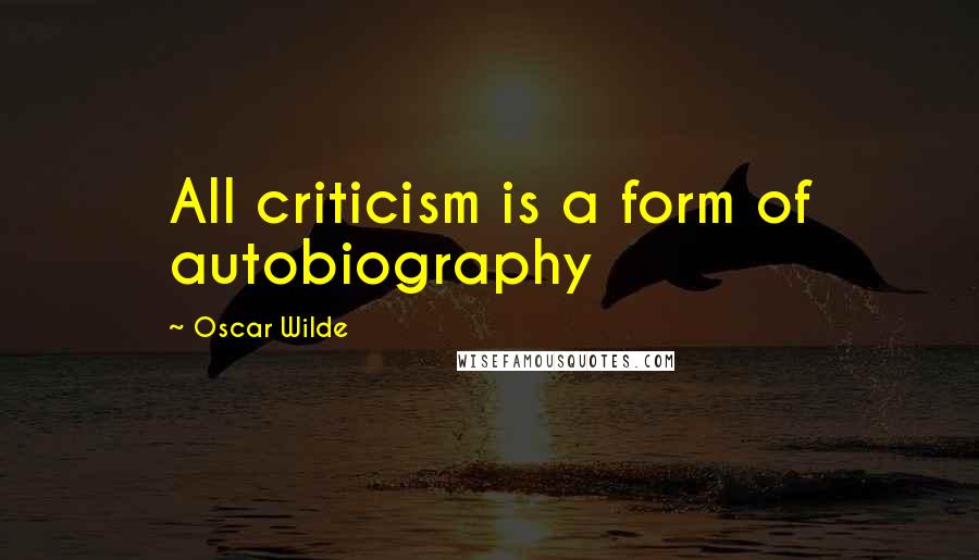 Oscar Wilde Quotes: All criticism is a form of autobiography