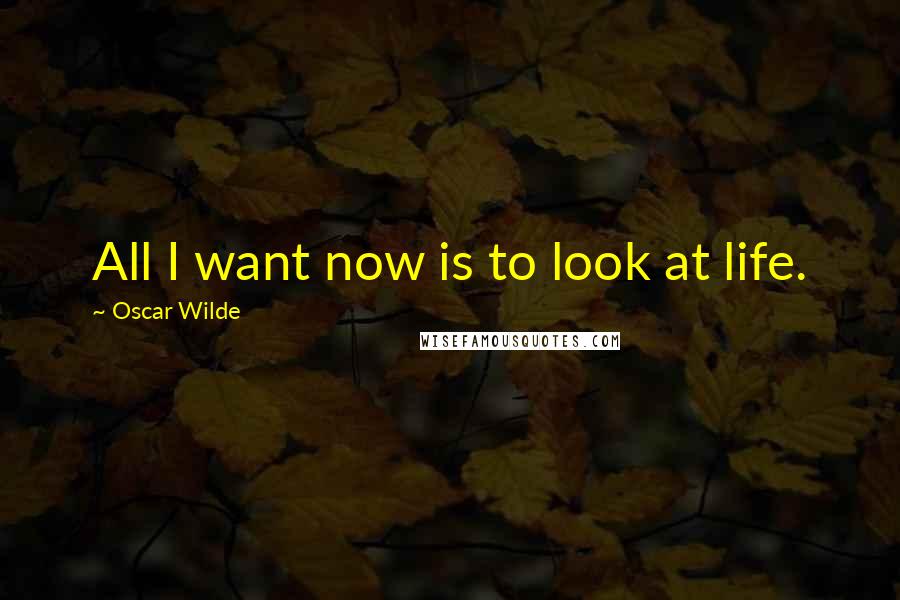 Oscar Wilde Quotes: All I want now is to look at life.