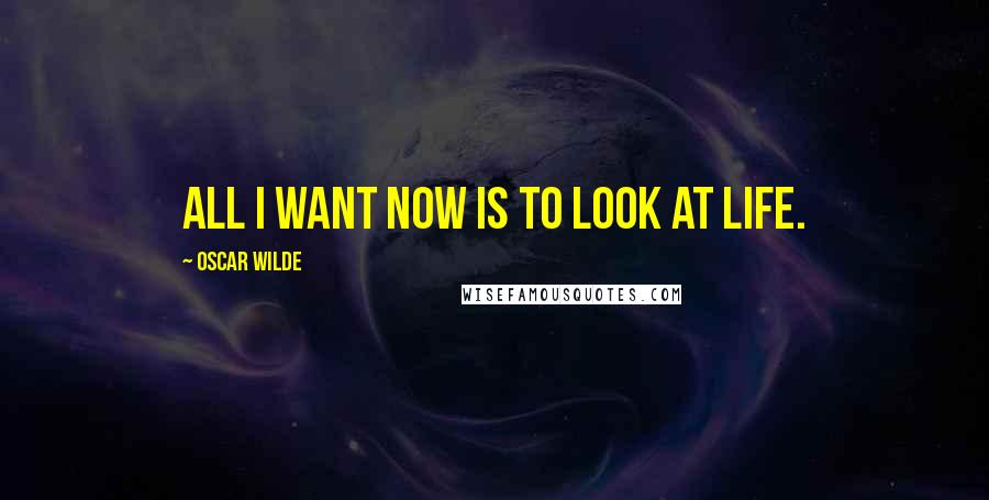 Oscar Wilde Quotes: All I want now is to look at life.