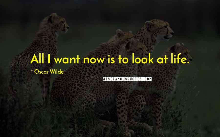 Oscar Wilde Quotes: All I want now is to look at life.