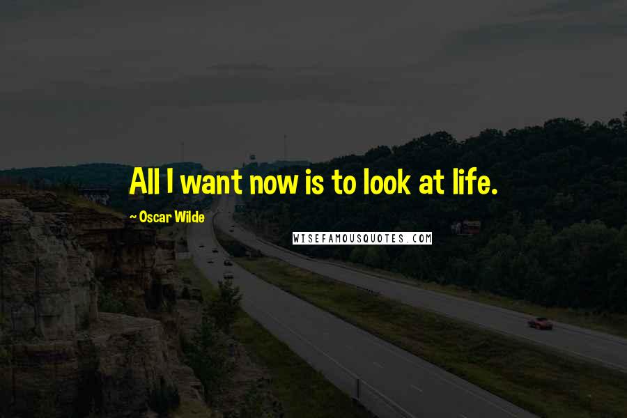 Oscar Wilde Quotes: All I want now is to look at life.