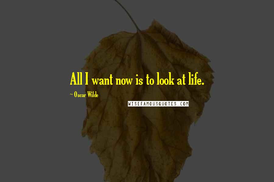 Oscar Wilde Quotes: All I want now is to look at life.
