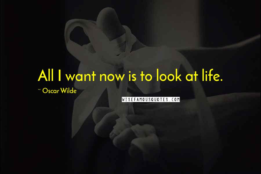 Oscar Wilde Quotes: All I want now is to look at life.