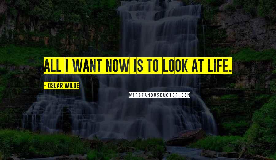 Oscar Wilde Quotes: All I want now is to look at life.