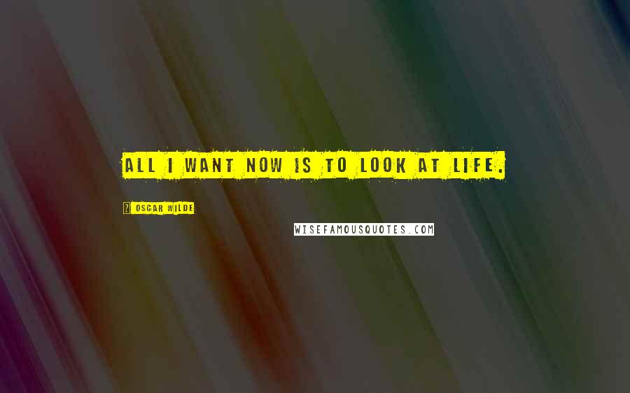 Oscar Wilde Quotes: All I want now is to look at life.