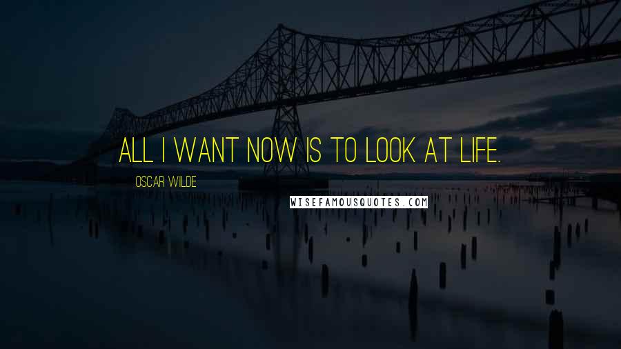 Oscar Wilde Quotes: All I want now is to look at life.