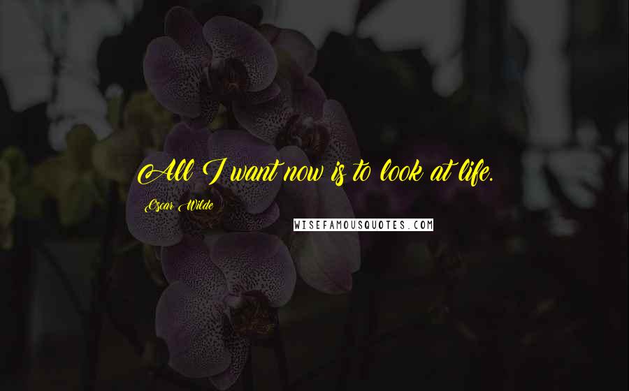 Oscar Wilde Quotes: All I want now is to look at life.