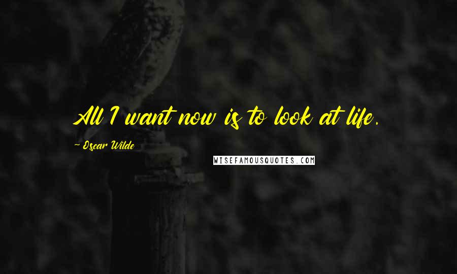 Oscar Wilde Quotes: All I want now is to look at life.