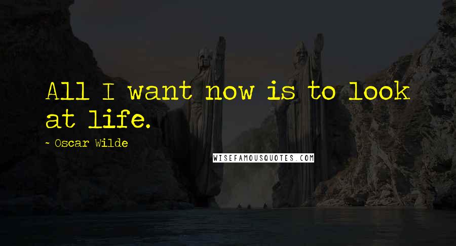 Oscar Wilde Quotes: All I want now is to look at life.