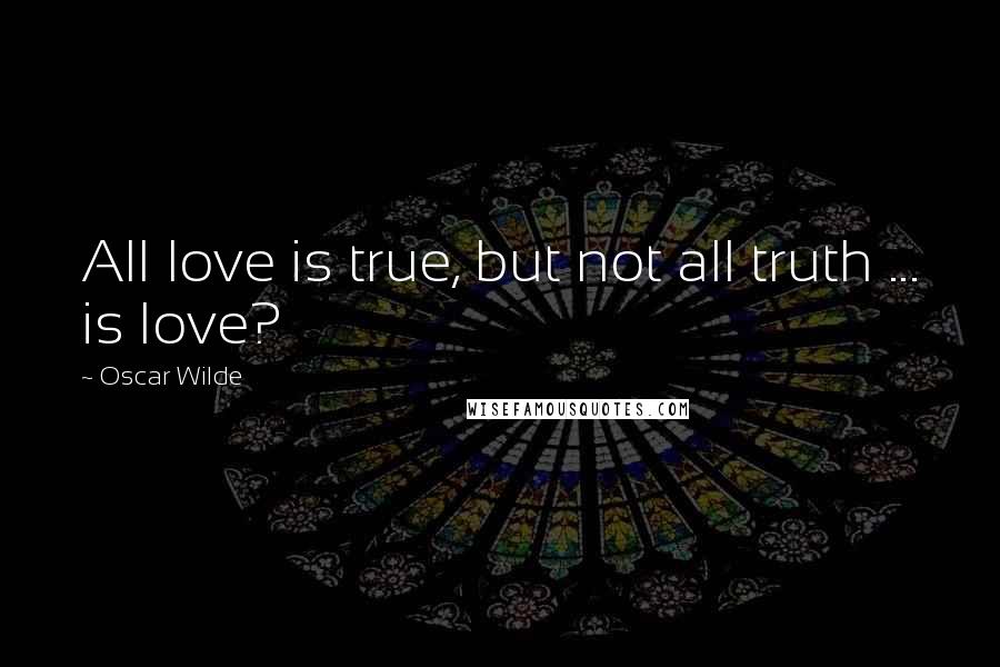Oscar Wilde Quotes: All love is true, but not all truth ... is love?