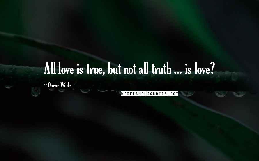 Oscar Wilde Quotes: All love is true, but not all truth ... is love?