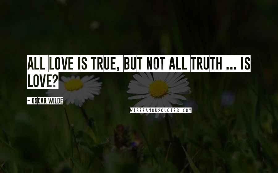 Oscar Wilde Quotes: All love is true, but not all truth ... is love?