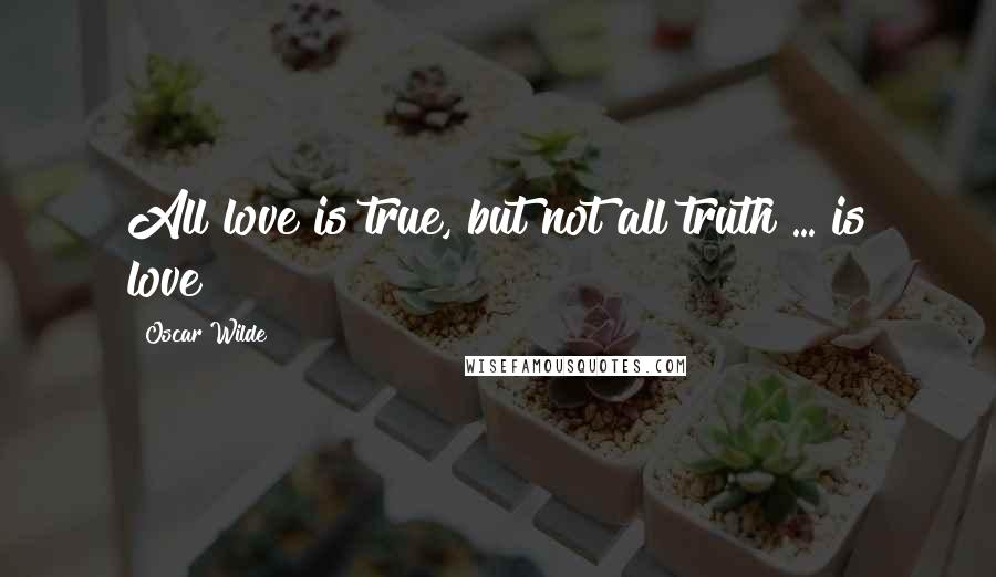 Oscar Wilde Quotes: All love is true, but not all truth ... is love?