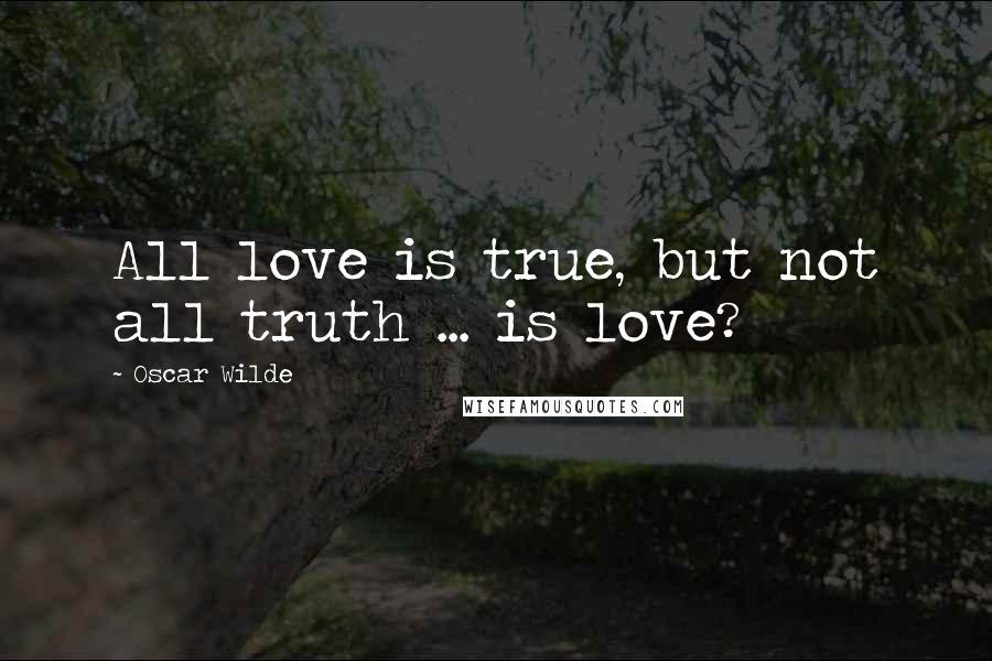 Oscar Wilde Quotes: All love is true, but not all truth ... is love?