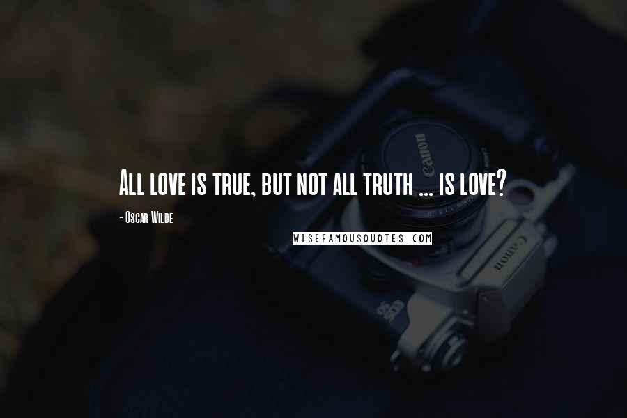 Oscar Wilde Quotes: All love is true, but not all truth ... is love?