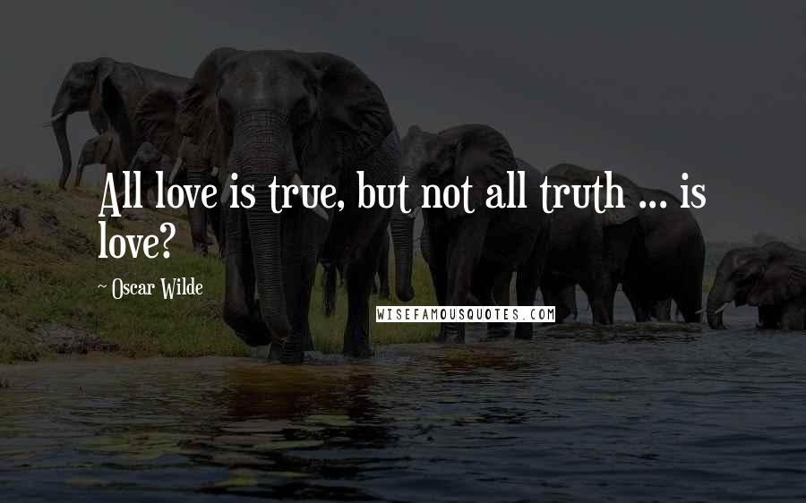 Oscar Wilde Quotes: All love is true, but not all truth ... is love?