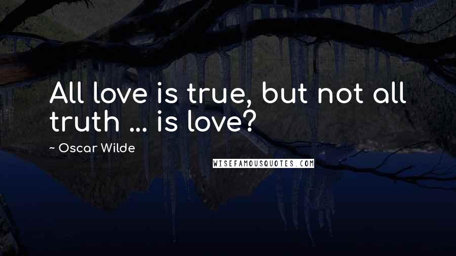Oscar Wilde Quotes: All love is true, but not all truth ... is love?