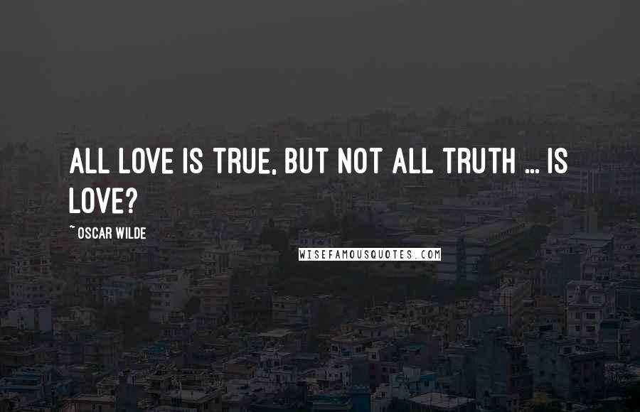 Oscar Wilde Quotes: All love is true, but not all truth ... is love?