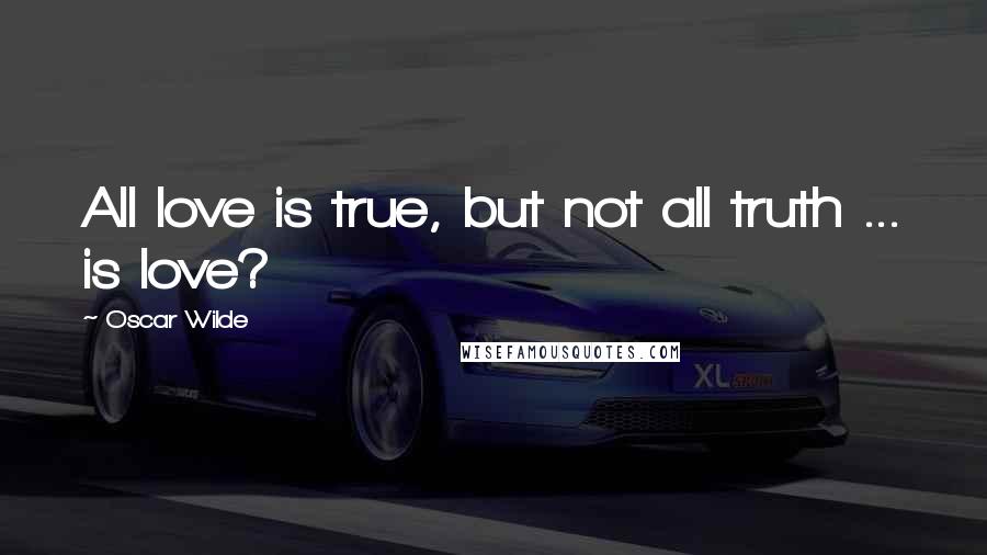 Oscar Wilde Quotes: All love is true, but not all truth ... is love?