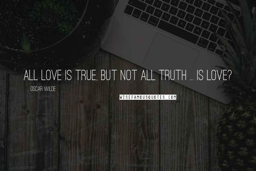 Oscar Wilde Quotes: All love is true, but not all truth ... is love?