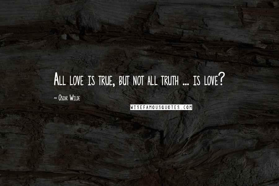 Oscar Wilde Quotes: All love is true, but not all truth ... is love?