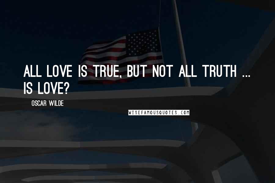 Oscar Wilde Quotes: All love is true, but not all truth ... is love?