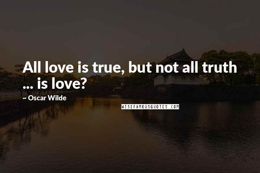 Oscar Wilde Quotes: All love is true, but not all truth ... is love?