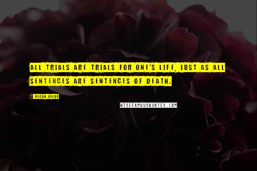 Oscar Wilde Quotes: All trials are trials for one's life, just as all sentences are sentences of death.