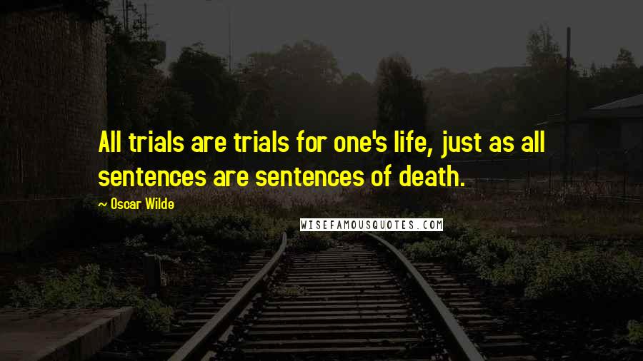 Oscar Wilde Quotes: All trials are trials for one's life, just as all sentences are sentences of death.
