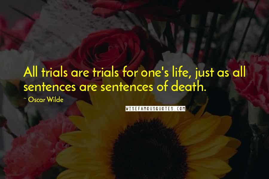 Oscar Wilde Quotes: All trials are trials for one's life, just as all sentences are sentences of death.