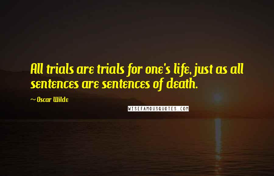 Oscar Wilde Quotes: All trials are trials for one's life, just as all sentences are sentences of death.