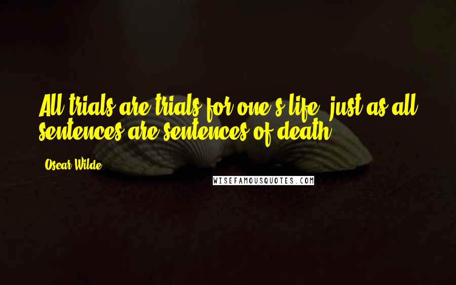 Oscar Wilde Quotes: All trials are trials for one's life, just as all sentences are sentences of death.