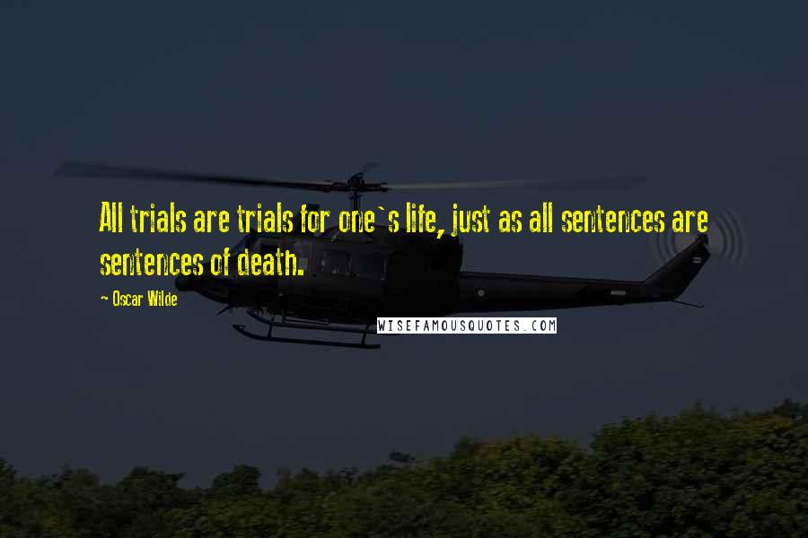 Oscar Wilde Quotes: All trials are trials for one's life, just as all sentences are sentences of death.