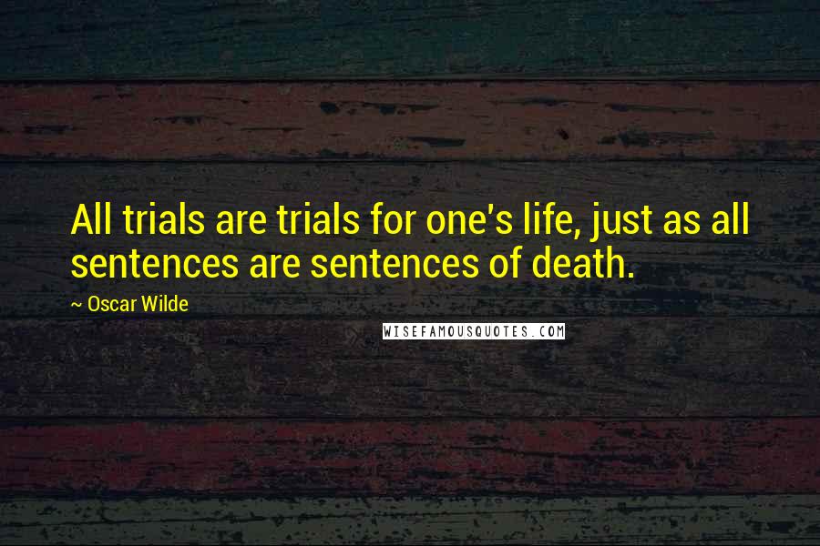 Oscar Wilde Quotes: All trials are trials for one's life, just as all sentences are sentences of death.