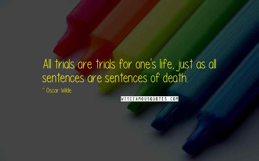 Oscar Wilde Quotes: All trials are trials for one's life, just as all sentences are sentences of death.
