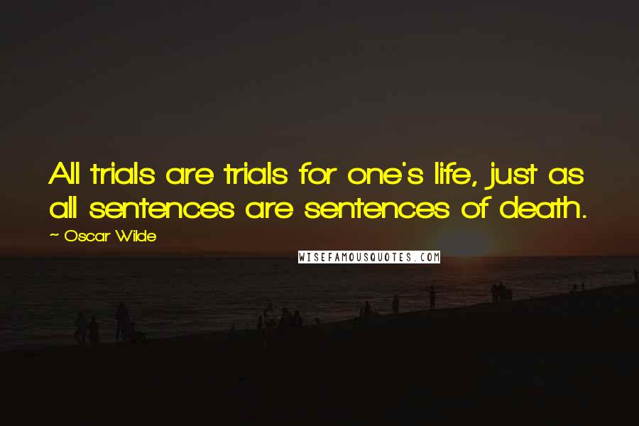 Oscar Wilde Quotes: All trials are trials for one's life, just as all sentences are sentences of death.