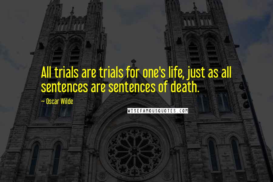 Oscar Wilde Quotes: All trials are trials for one's life, just as all sentences are sentences of death.