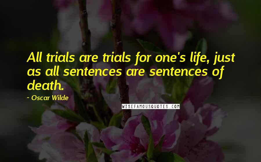 Oscar Wilde Quotes: All trials are trials for one's life, just as all sentences are sentences of death.