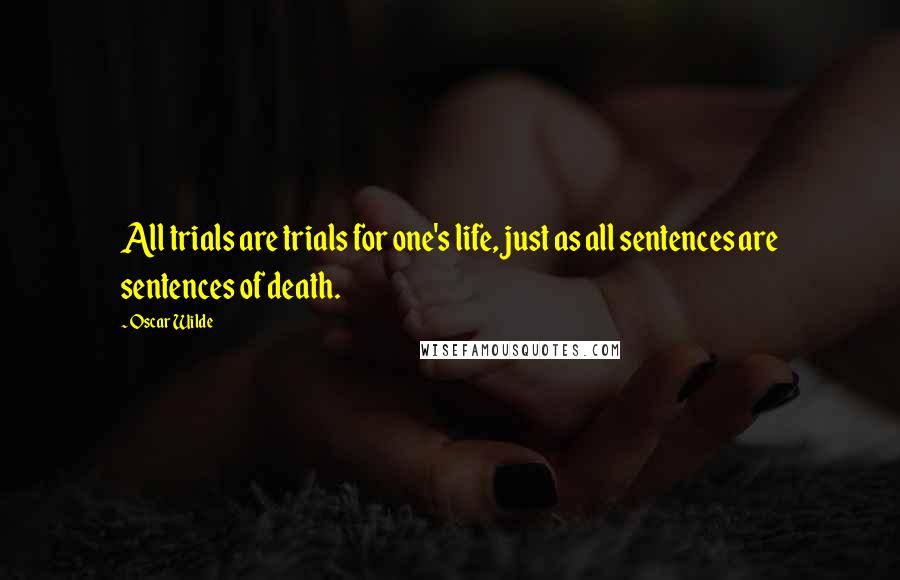 Oscar Wilde Quotes: All trials are trials for one's life, just as all sentences are sentences of death.