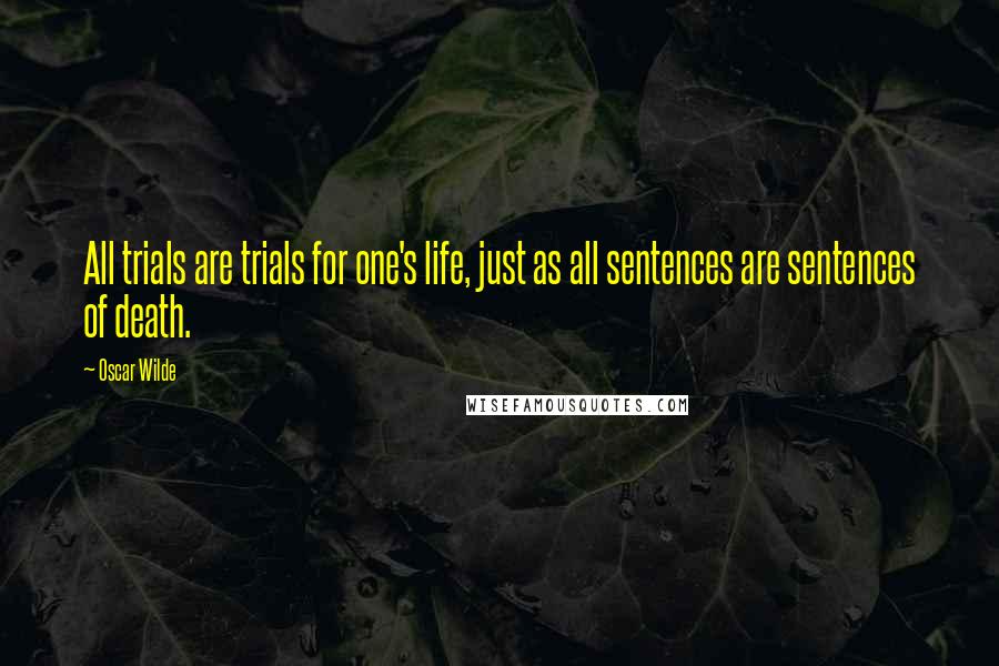 Oscar Wilde Quotes: All trials are trials for one's life, just as all sentences are sentences of death.