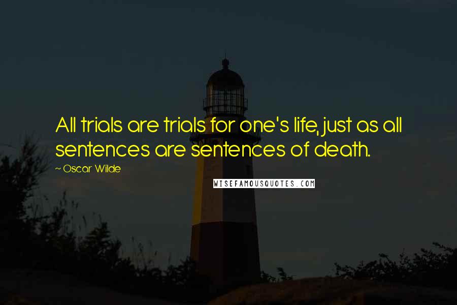 Oscar Wilde Quotes: All trials are trials for one's life, just as all sentences are sentences of death.