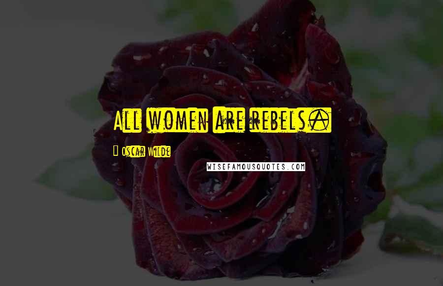 Oscar Wilde Quotes: All women are rebels.