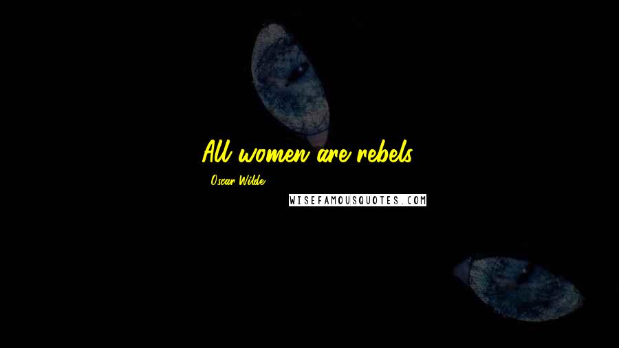 Oscar Wilde Quotes: All women are rebels.