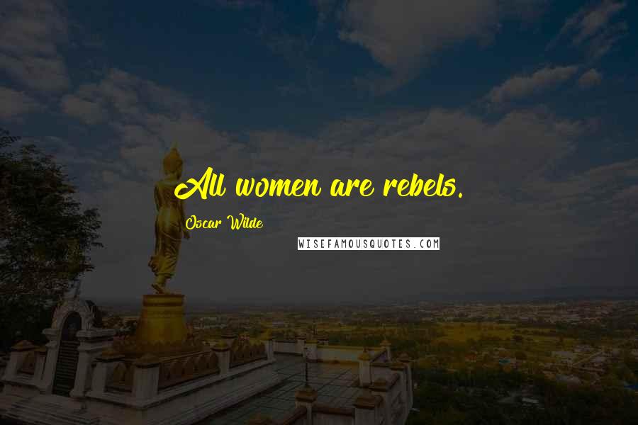 Oscar Wilde Quotes: All women are rebels.