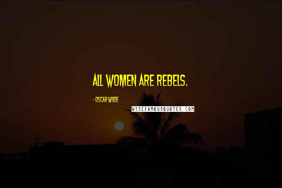 Oscar Wilde Quotes: All women are rebels.